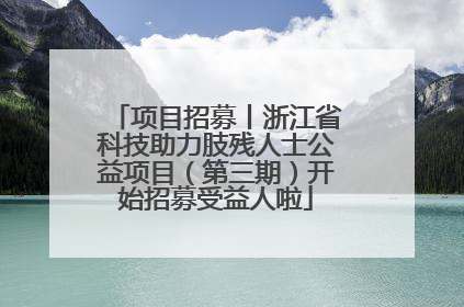 项目招募丨浙江省科技助力肢残人士公益项目（第三期）开始招募受益人啦